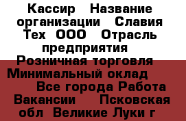 Кассир › Название организации ­ Славия-Тех, ООО › Отрасль предприятия ­ Розничная торговля › Минимальный оклад ­ 15 000 - Все города Работа » Вакансии   . Псковская обл.,Великие Луки г.